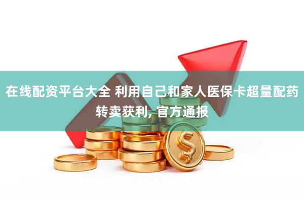 在线配资平台大全 利用自己和家人医保卡超量配药转卖获利, 官方通报