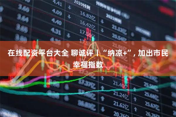 在线配资平台大全 聊诚评丨“纳凉+”, 加出市民幸福指数