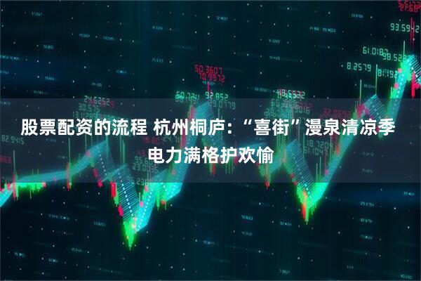 股票配资的流程 杭州桐庐: “喜街”漫泉清凉季 电力满格护欢愉