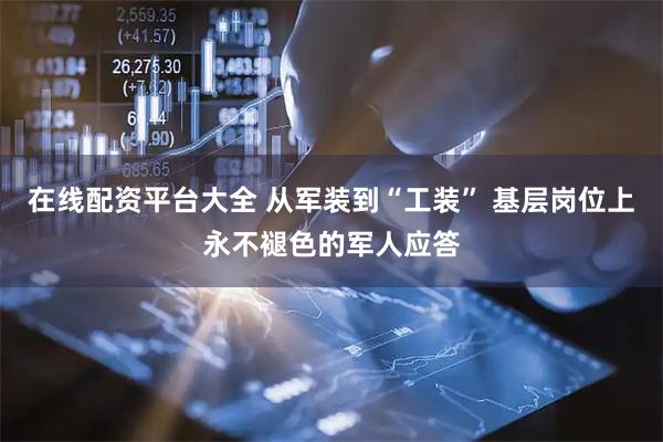 在线配资平台大全 从军装到“工装” 基层岗位上永不褪色的军人应答