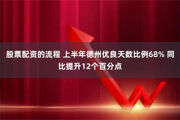 股票配资的流程 上半年德州优良天数比例68% 同比提升12个百分点