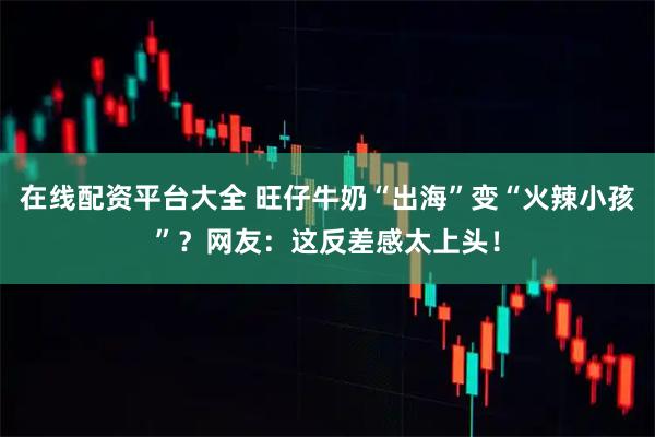 在线配资平台大全 旺仔牛奶“出海”变“火辣小孩”？网友：这反差感太上头！