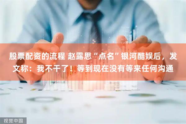 股票配资的流程 赵露思“点名”银河酷娱后，发文称：我不干了！等到现在没有等来任何沟通