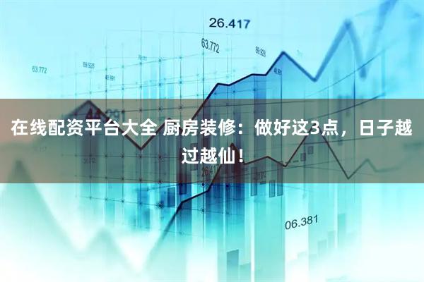 在线配资平台大全 厨房装修：做好这3点，日子越过越仙！