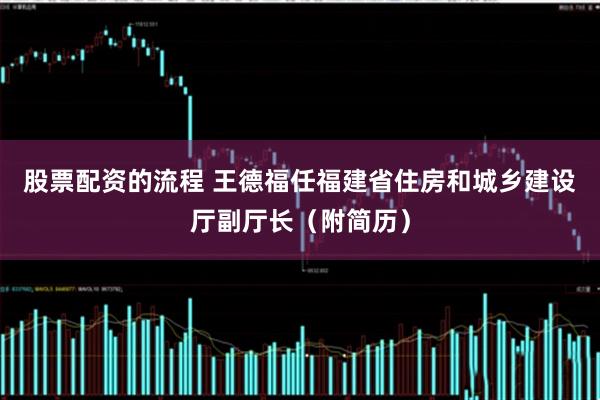 股票配资的流程 王德福任福建省住房和城乡建设厅副厅长（附简历）