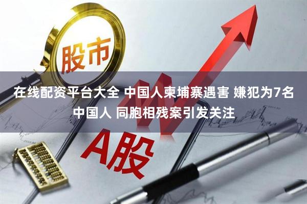 在线配资平台大全 中国人柬埔寨遇害 嫌犯为7名中国人 同胞相残案引发关注