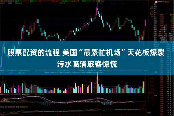 股票配资的流程 美国“最繁忙机场”天花板爆裂 污水喷涌旅客惊慌