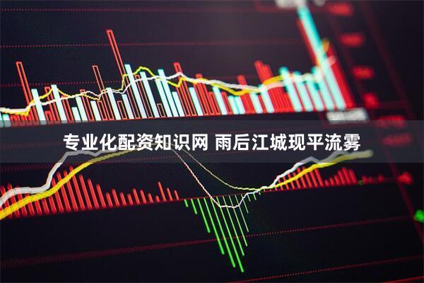 专业化配资知识网 雨后江城现平流雾