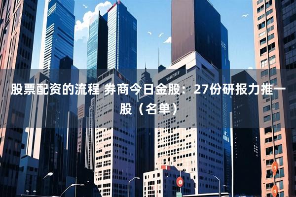 股票配资的流程 券商今日金股：27份研报力推一股（名单）