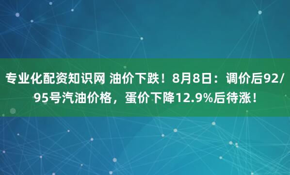 专业化配资知识网 油价下跌！8月8日：调价后92/95号汽油价格，蛋价下降12.9%后待涨！