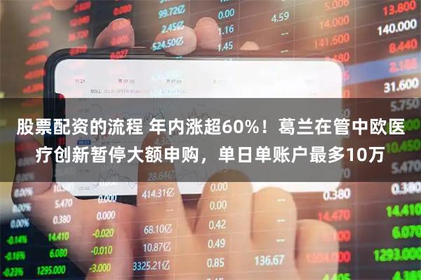 股票配资的流程 年内涨超60%！葛兰在管中欧医疗创新暂停大额申购，单日单账户最多10万