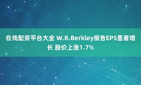 在线配资平台大全 W.R.Berkley报告EPS显著增长 股价上涨1.7%