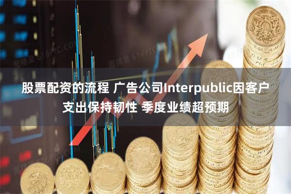 股票配资的流程 广告公司Interpublic因客户支出保持韧性 季度业绩超预期