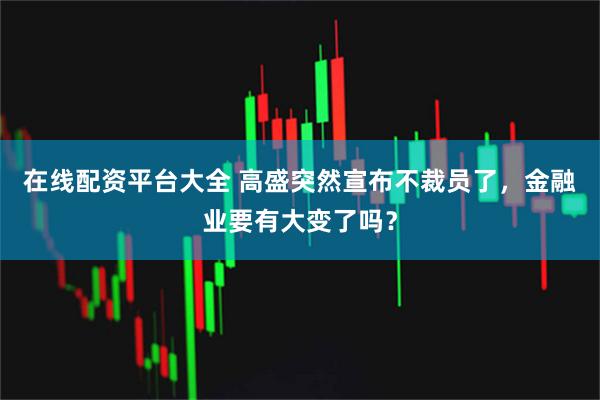 在线配资平台大全 高盛突然宣布不裁员了，金融业要有大变了吗？