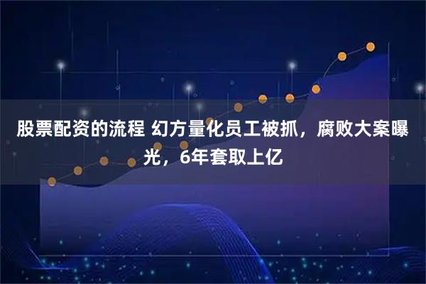 股票配资的流程 幻方量化员工被抓，腐败大案曝光，6年套取上亿