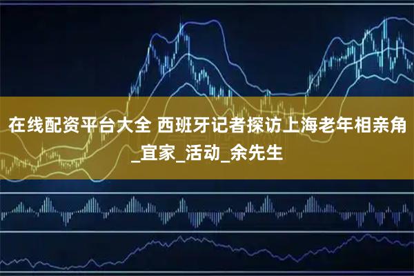 在线配资平台大全 西班牙记者探访上海老年相亲角_宜家_活动_余先生