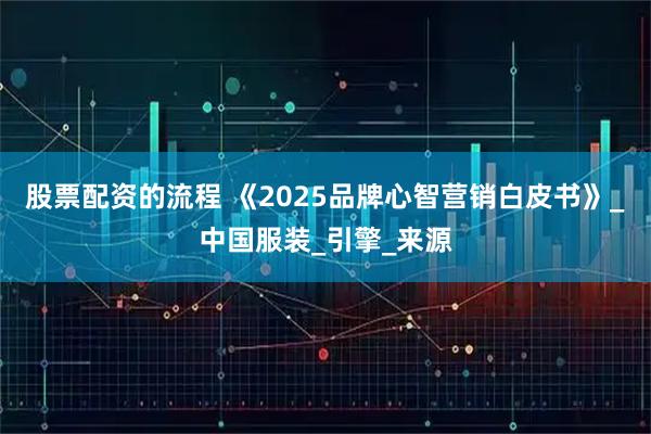 股票配资的流程 《2025品牌心智营销白皮书》_中国服装_引擎_来源