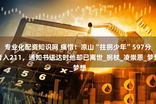 专业化配资知识网 痛惜！凉山“拄拐少年”597分考入211，通知书送达时他却已离世_拐杖_凌崇恩_梦想