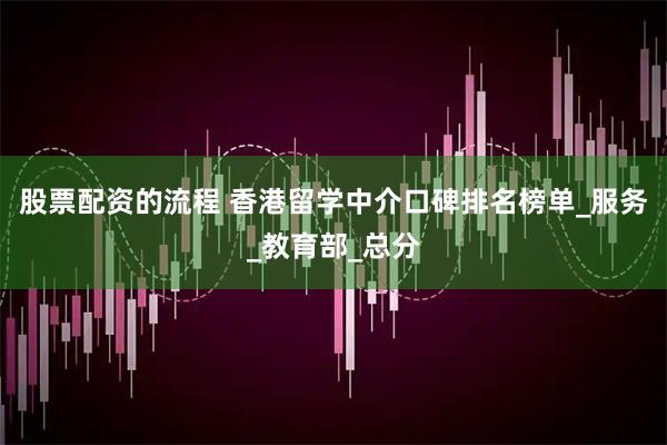 股票配资的流程 香港留学中介口碑排名榜单_服务_教育部_总分