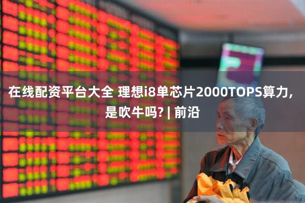在线配资平台大全 理想i8单芯片2000TOPS算力, 是吹牛吗? | 前沿