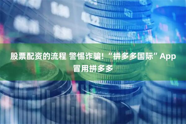 股票配资的流程 警惕诈骗! “拼多多国际”App冒用拼多多