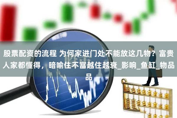 股票配资的流程 为何家进门处不能放这几物？富贵人家都懂得，暗喻住不富越住越衰_影响_鱼缸_物品