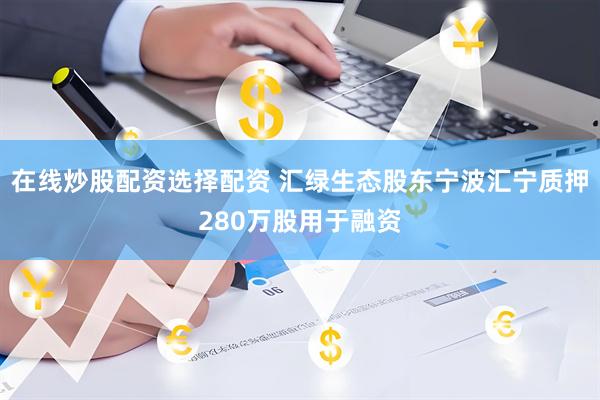 在线炒股配资选择配资 汇绿生态股东宁波汇宁质押280万股用于融资