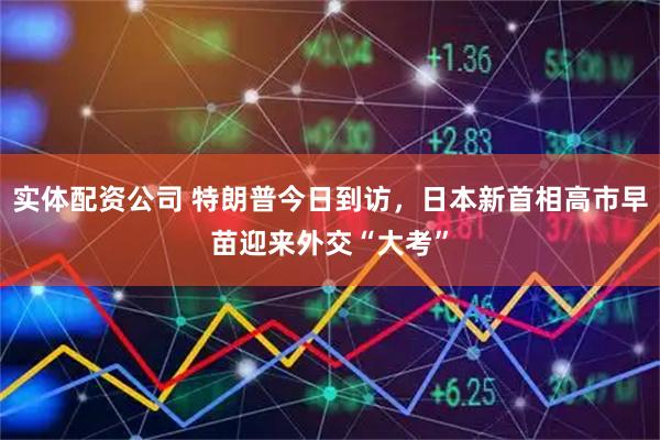 实体配资公司 特朗普今日到访，日本新首相高市早苗迎来外交“大考”