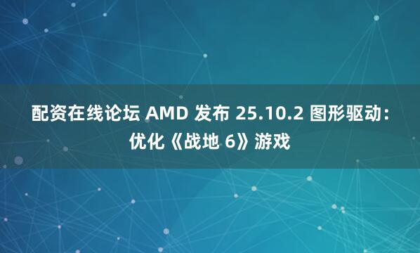 配资在线论坛 AMD 发布 25.10.2 图形驱动：优化《战地 6》游戏