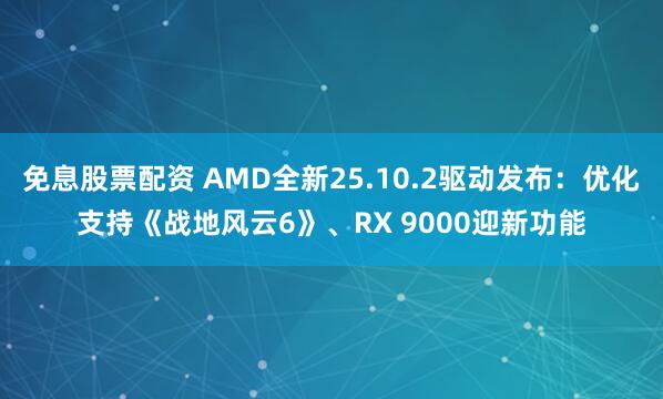 免息股票配资 AMD全新25.10.2驱动发布：优化支持《战地风云6》、RX 9000迎新功能