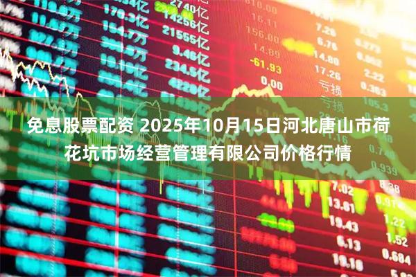 免息股票配资 2025年10月15日河北唐山市荷花坑市场经营管理有限公司价格行情