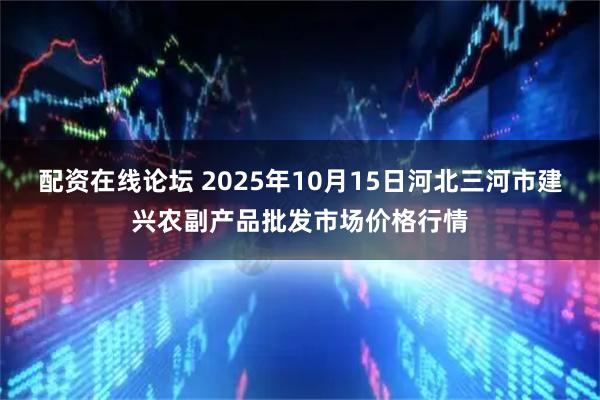 配资在线论坛 2025年10月15日河北三河市建兴农副产品批发市场价格行情