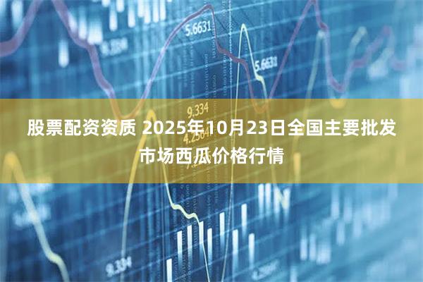 股票配资资质 2025年10月23日全国主要批发市场西瓜价格行情