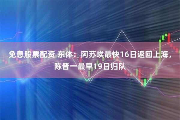 免息股票配资 东体：阿苏埃最快16日返回上海，陈晋一最早19日归队