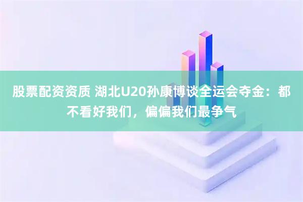 股票配资资质 湖北U20孙康博谈全运会夺金：都不看好我们，偏偏我们最争气
