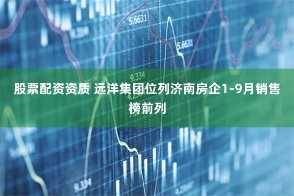 股票配资资质 远洋集团位列济南房企1-9月销售榜前列