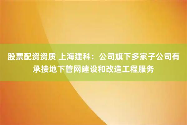 股票配资资质 上海建科：公司旗下多家子公司有承接地下管网建设和改造工程服务