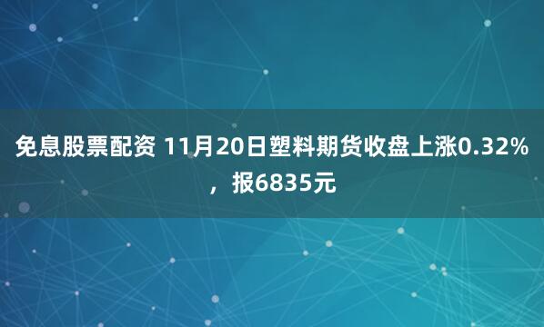 免息股票配资 11月20日塑料期货收盘上涨0.32%，报6835元