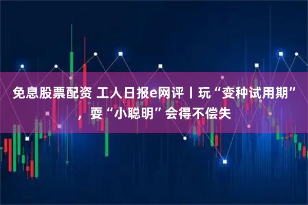 免息股票配资 工人日报e网评丨玩“变种试用期”，耍“小聪明”会得不偿失