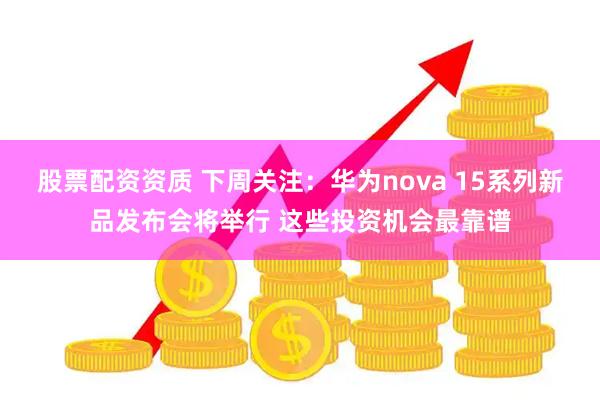 股票配资资质 下周关注：华为nova 15系列新品发布会将举行 这些投资机会最靠谱