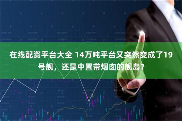 在线配资平台大全 14万吨平台又突然变成了19号舰，还是中置带烟囱的舰岛？