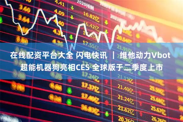 在线配资平台大全 闪电快讯 ｜ 维他动力Vbot 超能机器狗亮相CES 全球版于二季度上市
