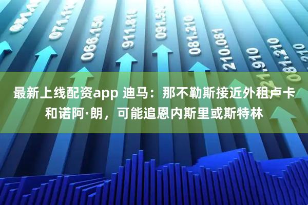 最新上线配资app 迪马：那不勒斯接近外租卢卡和诺阿·朗，可能追恩内斯里或斯特林