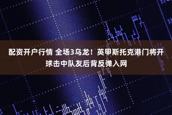 配资开户行情 全场3乌龙！英甲斯托克港门将开球击中队友后背反弹入网