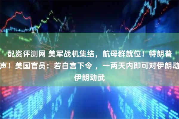 配资评测网 美军战机集结，航母群就位！特朗普发声！美国官员：若白宫下令 ，一两天内即可对伊朗动武