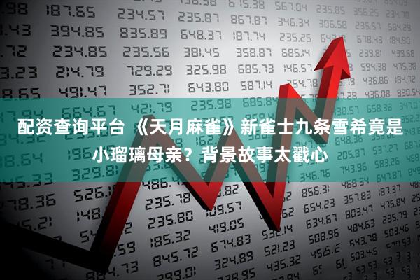 配资查询平台 《天月麻雀》新雀士九条雪希竟是小瑠璃母亲？背景故事太戳心