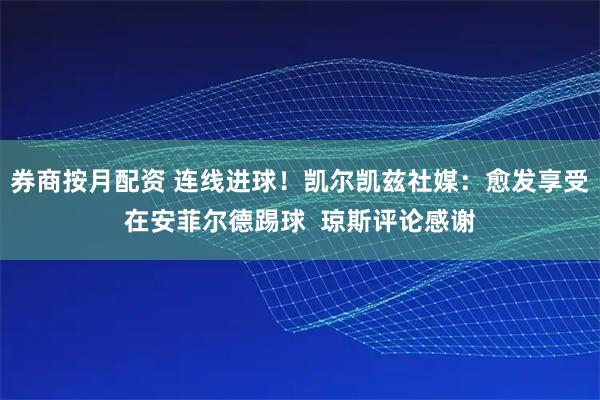 券商按月配资 连线进球！凯尔凯兹社媒：愈发享受在安菲尔德踢球  琼斯评论感谢