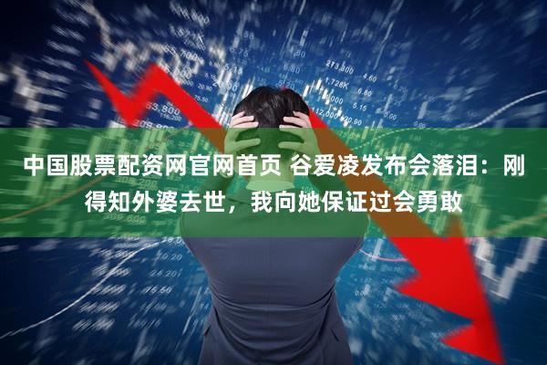 中国股票配资网官网首页 谷爱凌发布会落泪：刚得知外婆去世，我向她保证过会勇敢