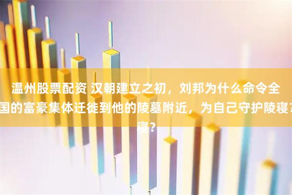 温州股票配资 汉朝建立之初，刘邦为什么命令全国的富豪集体迁徙到他的陵墓附近，为自己守护陵寝？