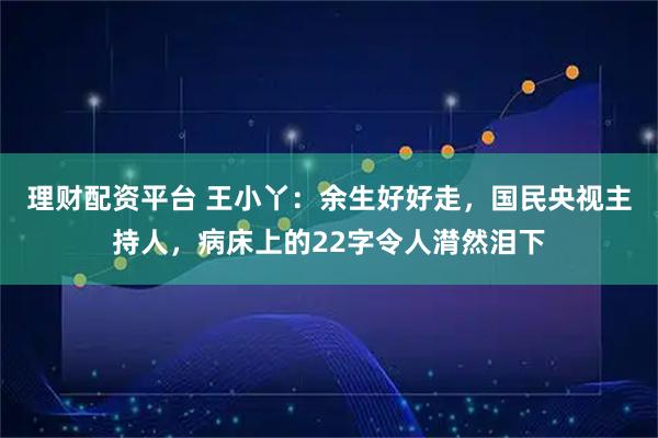理财配资平台 王小丫：余生好好走，国民央视主持人，病床上的22字令人潸然泪下